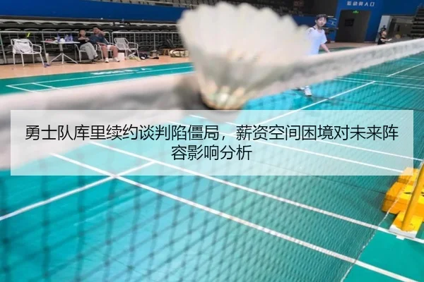 勇士队库里续约谈判陷僵局，薪资空间困境对未来阵容影响分析