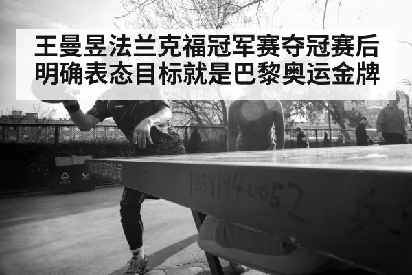 王曼昱法兰克福冠军赛夺冠赛后明确表态目标就是巴黎奥运金牌