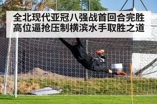 全北现代亚冠八强战首回合完胜 高位逼抢压制横滨水手取胜之道