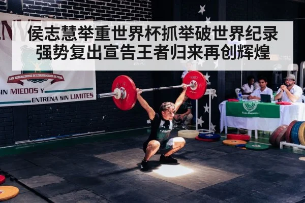侯志慧举重世界杯抓举破世界纪录 强势复出宣告王者归来再创辉煌