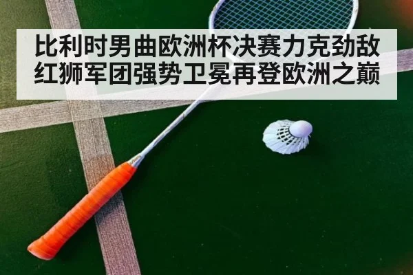 比利时男曲欧洲杯决赛力克劲敌 红狮军团强势卫冕再登欧洲之巅