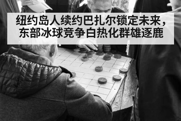 纽约岛人续约巴扎尔锁定未来，东部冰球竞争白热化群雄逐鹿
